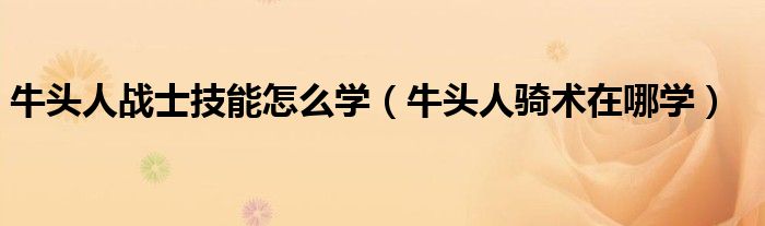 牛頭人戰(zhàn)士技能怎么學（牛頭人騎術在哪學）