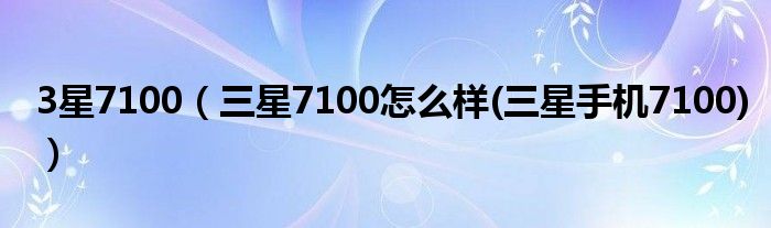 3星7100（三星7100怎么樣(三星手機(jī)7100)）