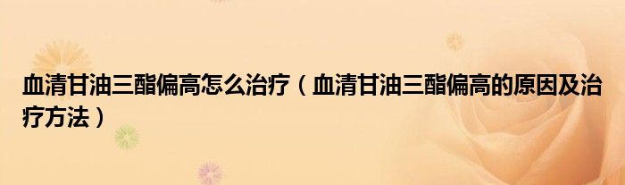 血清甘油三酯偏高怎么治療（血清甘油三酯偏高的原因及治療方法）