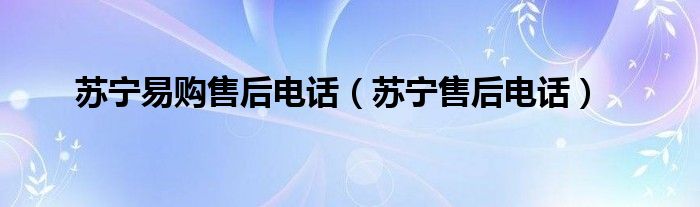 蘇寧易購售后電話（蘇寧售后電話）
