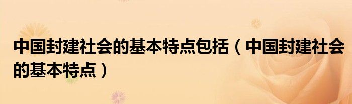 中國封建社會的基本特點包括（中國封建社會的基本特點）