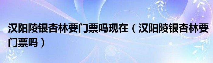 漢陽陵銀杏林要門票嗎現(xiàn)在（漢陽陵銀杏林要門票嗎）