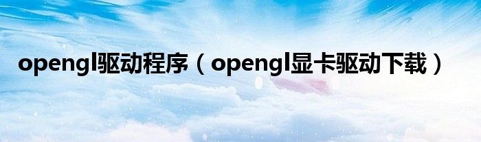 opengl驅(qū)動(dòng)程序（opengl顯卡驅(qū)動(dòng)下載）