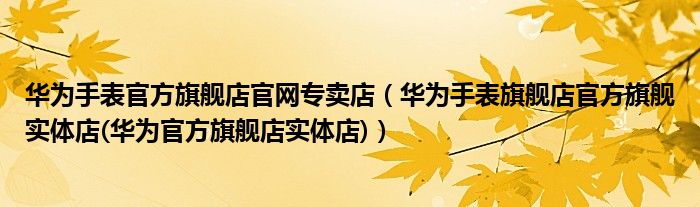 華為手表官方旗艦店官網專賣店（華為手表旗艦店官方旗艦實體店(華為官方旗艦店實體店)）