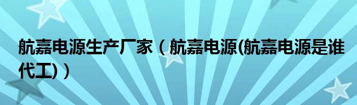航嘉電源生產(chǎn)廠家（航嘉電源(航嘉電源是誰(shuí)代工)）