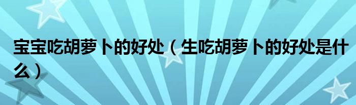 寶寶吃胡蘿卜的好處（生吃胡蘿卜的好處是什么）