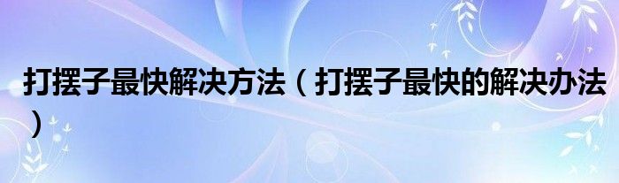 打擺子最快解決方法（打擺子最快的解決辦法）