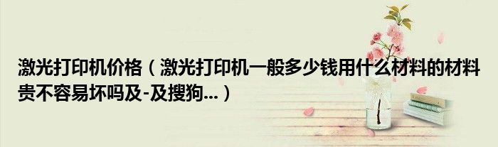 激光打印機(jī)價(jià)格（激光打印機(jī)一般多少錢用什么材料的材料貴不容易壞嗎及-及搜狗...）
