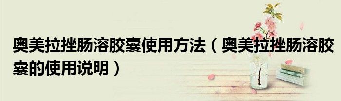 奧美拉挫腸溶膠囊使用方法（奧美拉挫腸溶膠囊的使用說明）