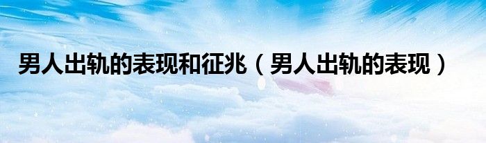 男人出軌的表現(xiàn)和征兆（男人出軌的表現(xiàn)）