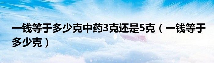 一錢等于多少克中藥3克還是5克（一錢等于多少克）