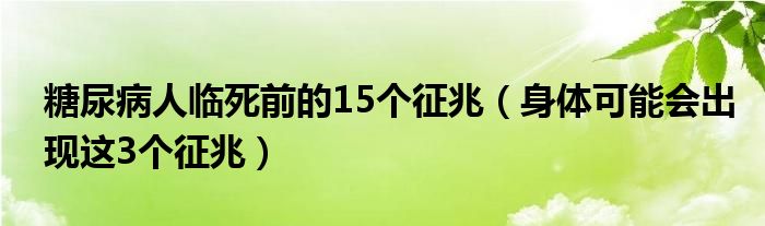 糖尿病人臨死前的15個(gè)征兆（身體可能會(huì)出現(xiàn)這3個(gè)征兆）
