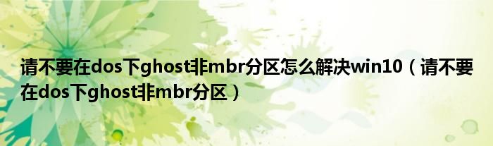 請不要在dos下ghost非mbr分區(qū)怎么解決win10（請不要在dos下ghost非mbr分區(qū)）