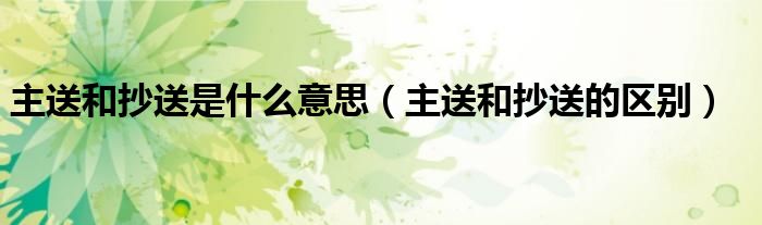 主送和抄送是什么意思（主送和抄送的區(qū)別）