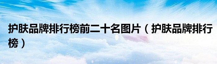 護(hù)膚品牌排行榜前二十名圖片（護(hù)膚品牌排行榜）