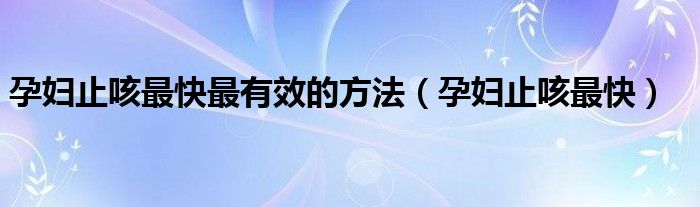 孕婦止咳最快最有效的方法（孕婦止咳最快）