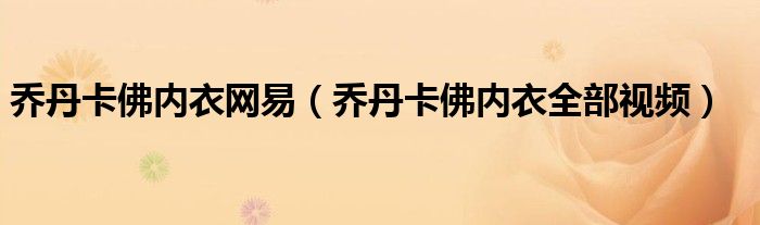 喬丹卡佛內(nèi)衣網(wǎng)易（喬丹卡佛內(nèi)衣全部視頻）