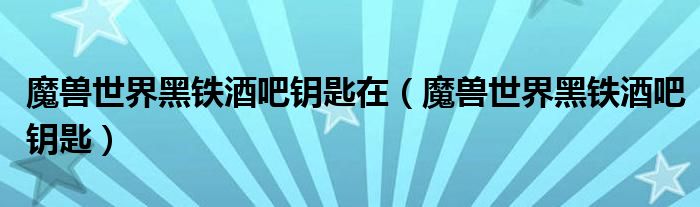 魔獸世界黑鐵酒吧鑰匙在（魔獸世界黑鐵酒吧鑰匙）