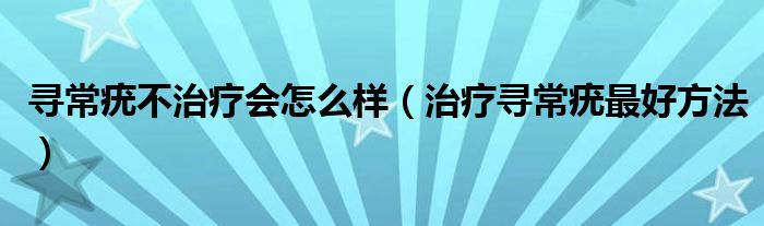 尋常疣不治療會怎么樣（治療尋常疣最好方法）
