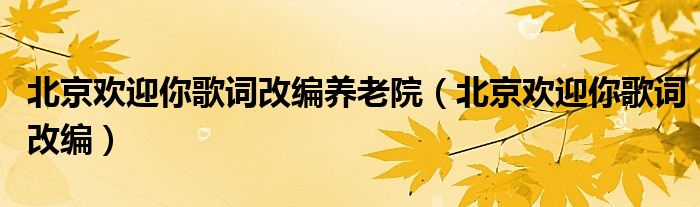 北京歡迎你歌詞改編養(yǎng)老院（北京歡迎你歌詞改編）