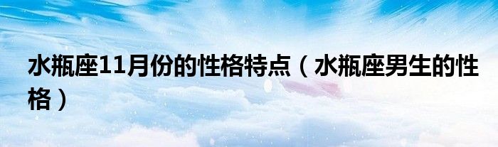 水瓶座11月份的性格特點（水瓶座男生的性格）