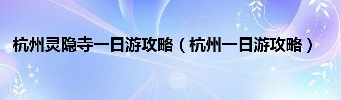 杭州靈隱寺一日游攻略（杭州一日游攻略）