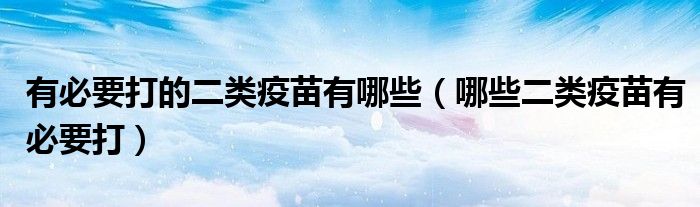 有必要打的二類疫苗有哪些（哪些二類疫苗有必要打）
