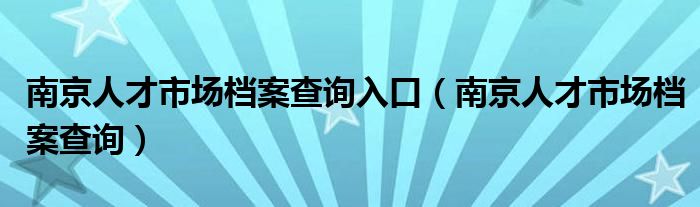 南京人才市場檔案查詢?nèi)肟冢暇┤瞬攀袌鰴n案查詢）