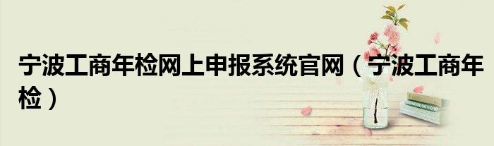 寧波工商年檢網(wǎng)上申報(bào)系統(tǒng)官網(wǎng)（寧波工商年檢）