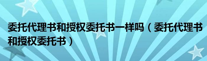 委托代理書和授權(quán)委托書一樣嗎（委托代理書和授權(quán)委托書）
