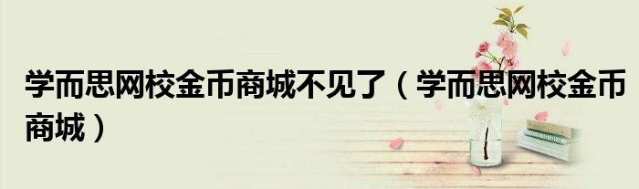 學(xué)而思網(wǎng)校金幣商城不見了（學(xué)而思網(wǎng)校金幣商城）