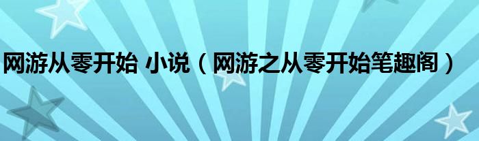 網(wǎng)游從零開始 小說（網(wǎng)游之從零開始筆趣閣）