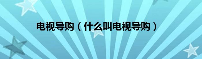 電視導(dǎo)購(gòu)（什么叫電視導(dǎo)購(gòu)）