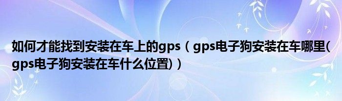 如何才能找到安裝在車上的gps（gps電子狗安裝在車哪里(gps電子狗安裝在車什么位置)）