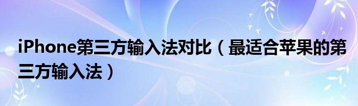 iPhone第三方輸入法對(duì)比（最適合蘋果的第三方輸入法）