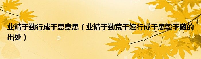業(yè)精于勤行成于思意思（業(yè)精于勤荒于嬉行成于思?xì)в陔S的出處）