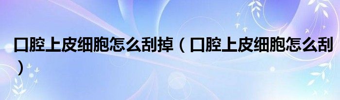 口腔上皮細(xì)胞怎么刮掉（口腔上皮細(xì)胞怎么刮）
