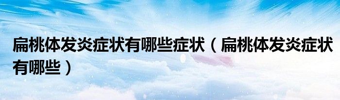 扁桃體發(fā)炎癥狀有哪些癥狀（扁桃體發(fā)炎癥狀有哪些）