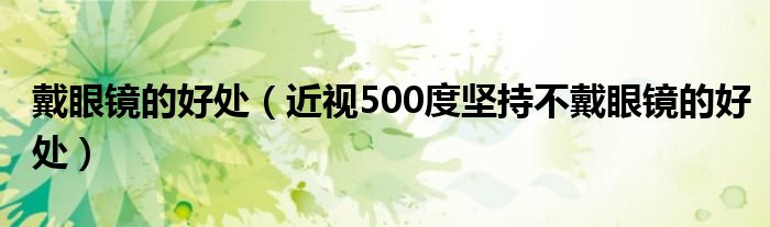 戴眼鏡的好處（近視500度堅持不戴眼鏡的好處）