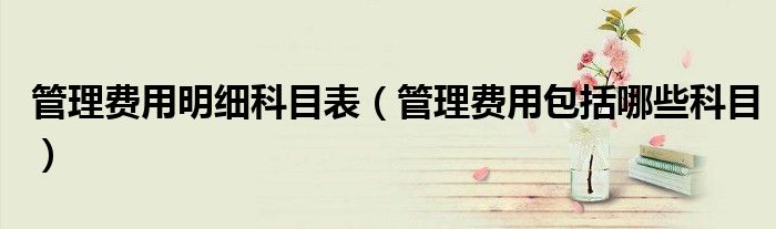 管理費(fèi)用明細(xì)科目表（管理費(fèi)用包括哪些科目）