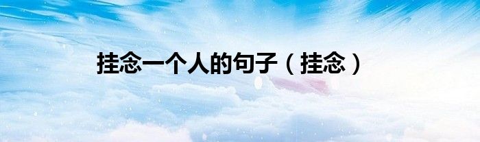 掛念一個(gè)人的句子（掛念）