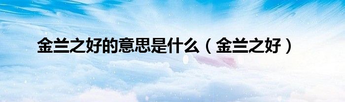金蘭之好的意思是什么（金蘭之好）