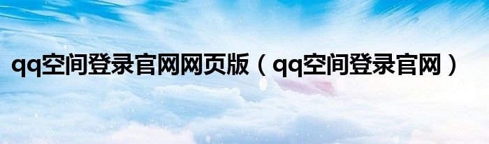 qq空間登錄官網(wǎng)網(wǎng)頁版（qq空間登錄官網(wǎng)）