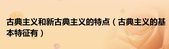 古典主義和新古典主義的特點(diǎn)（古典主義的基本特征有）