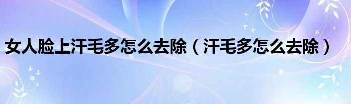 女人臉上汗毛多怎么去除（汗毛多怎么去除）