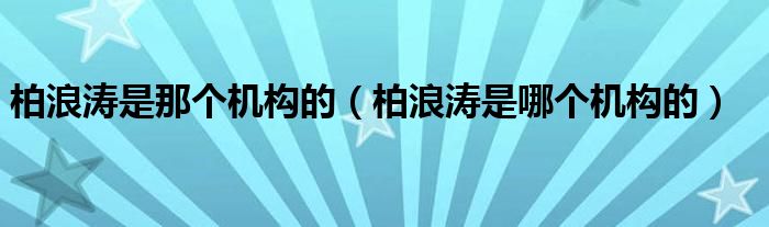 柏浪濤是那個機構(gòu)的（柏浪濤是哪個機構(gòu)的）
