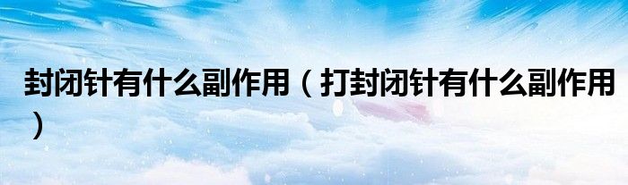 封閉針有什么副作用（打封閉針有什么副作用）