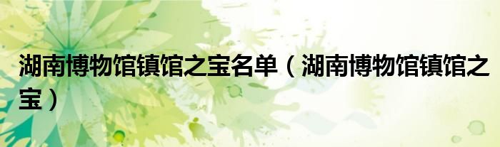 湖南博物館鎮(zhèn)館之寶名單（湖南博物館鎮(zhèn)館之寶）