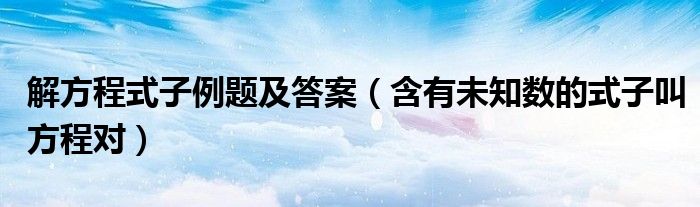 解方程式子例題及答案（含有未知數(shù)的式子叫方程對(duì)）