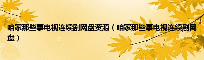 咱家那些事電視連續(xù)劇網(wǎng)盤資源（咱家那些事電視連續(xù)劇網(wǎng)盤）